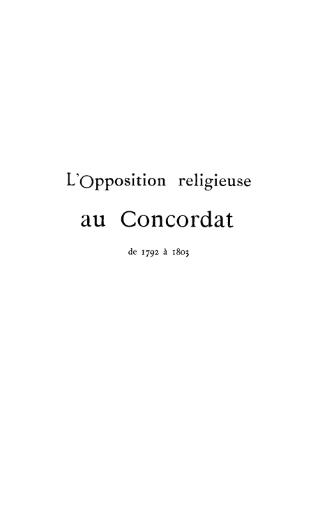 handle is hein.weaties/opprelcn0001 and id is 1 raw text is: 







L'Opposition religieuse

  au Concordat
       de 1792 à 1803


