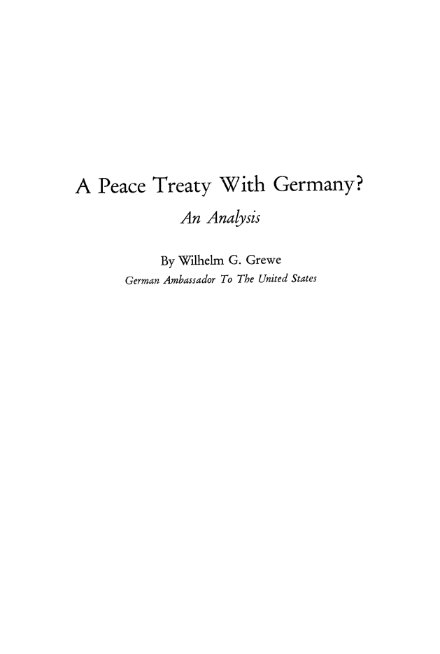 handle is hein.weaties/pectrgm0001 and id is 1 raw text is: 









A Peace Treaty With Germany?
              An Analysis

            By Wilhelm G. Grewe
       German Ambassador To The United States


