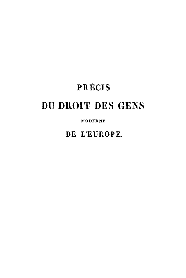 handle is hein.weaties/pidmoeurt0001 and id is 1 raw text is: PRECIS
DU DROIT DES GENS
MODERNE
DE L'EUROPE.


