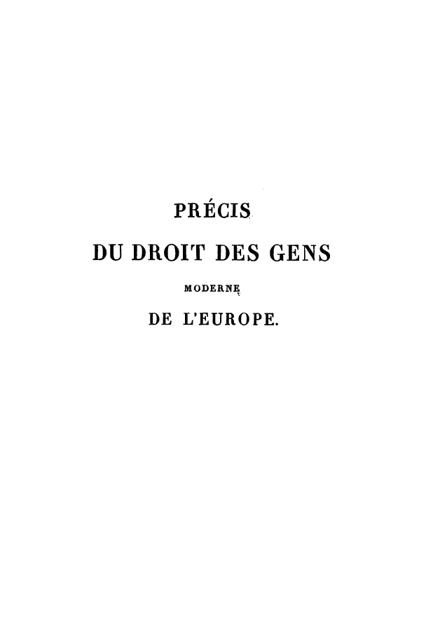 handle is hein.weaties/pidmoeurt0002 and id is 1 raw text is: PRECIS
DU DROIT DES GENS
MODERNE
DE L'EUROPE.


