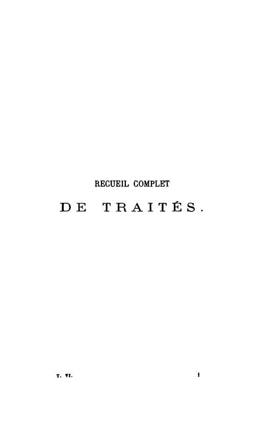 handle is hein.weaties/rcomdtrai0006 and id is 1 raw text is: 


















     RECUEIL COMPLET

DE    TRAITÉS.


T. VI.


