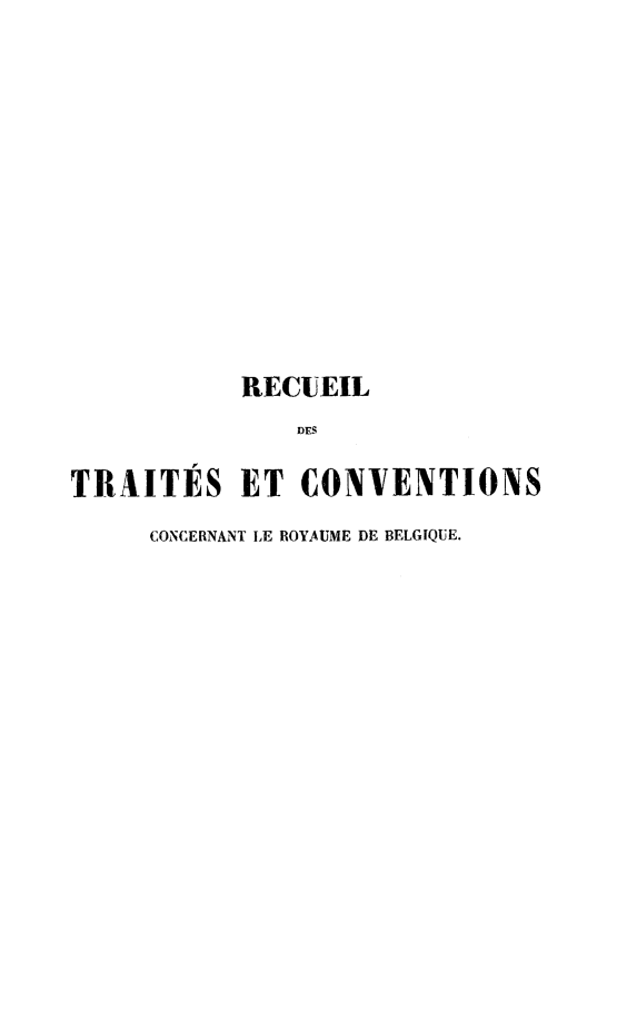 handle is hein.weaties/rtccrb0001 and id is 1 raw text is: 














           RECUEIL
               DFS

TRAITES ET CONVENTIONS

     CONCERNANT LE ROYAUME DE BELGIQUE.


