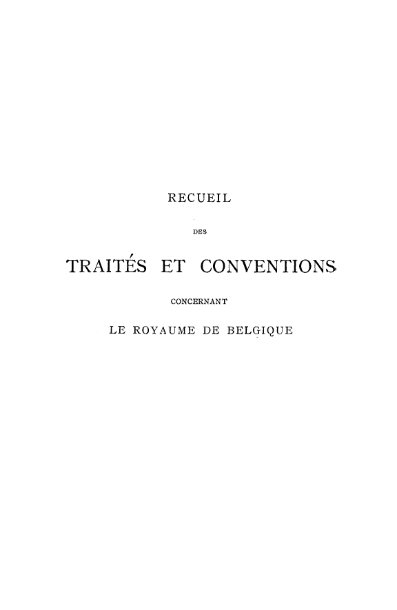 handle is hein.weaties/rtccrb0016 and id is 1 raw text is: 













RECUEIL

   DES


TRAITES


ET CONVENTIONS


       CONCERNANT

LE ROYAUME DE BELGIQUE


