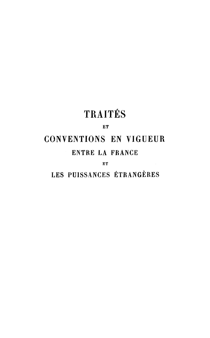 handle is hein.weaties/tcvfp0003 and id is 1 raw text is: TRAITtS
ET
CONVENTIONS EN VIGUEUR
ENTRE LA FRANCE
ET
LES PUISSANCES PTRANGkRES



