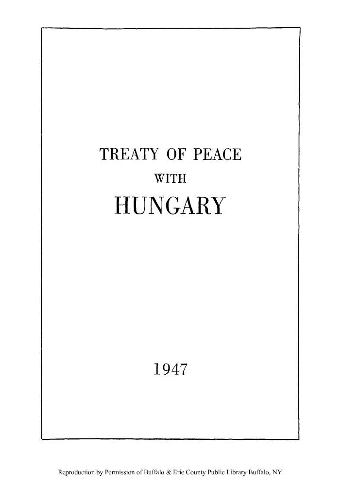 handle is hein.weaties/tpehung0001 and id is 1 raw text is: ï»¿TREATY OF PEACE

WITH

WITH
HUNGARY
1947

Reproduction by Permission of Buffalo & Erie County Public Library Buffalo, NY


