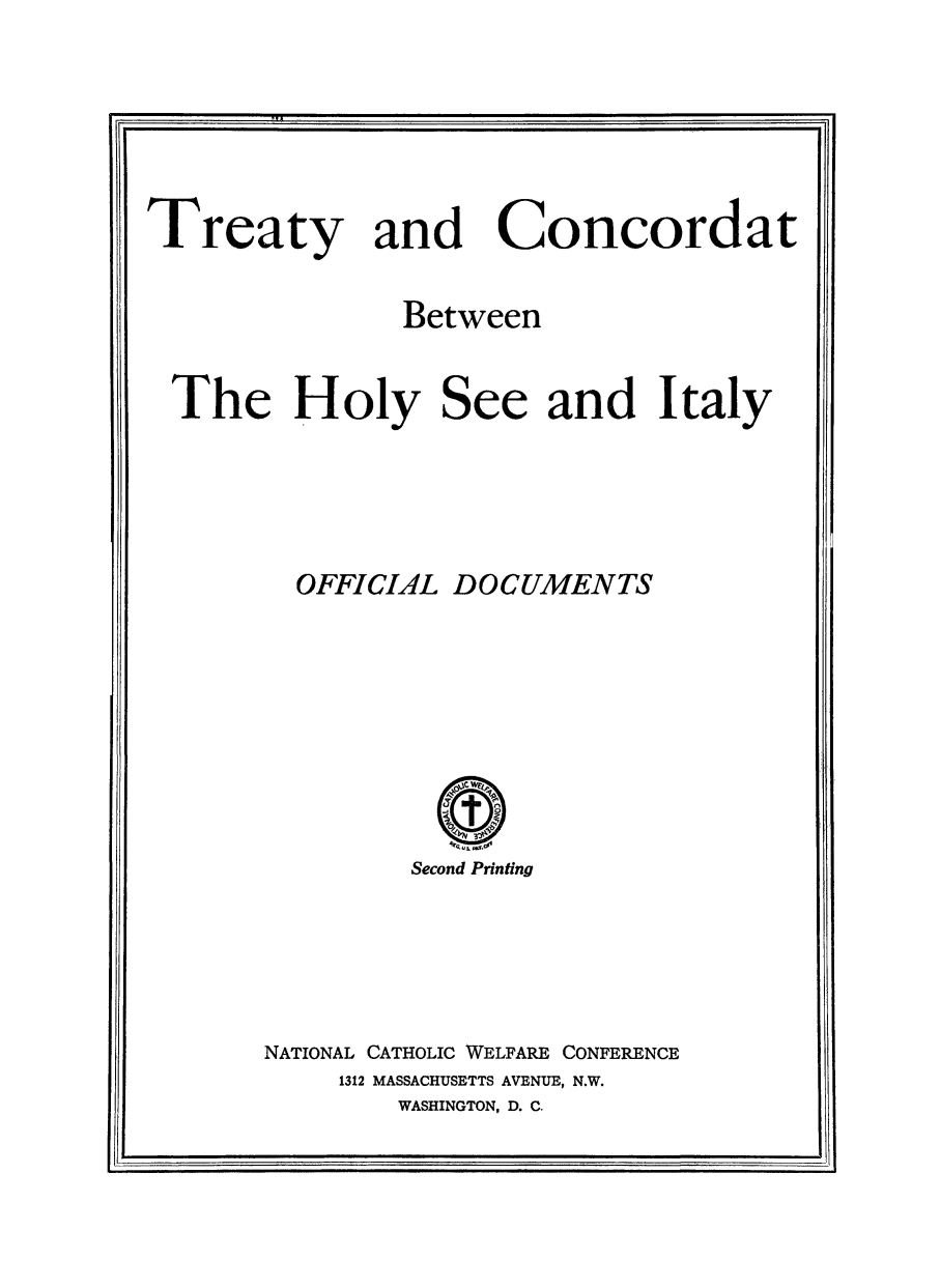 handle is hein.weaties/trcondrt0001 and id is 1 raw text is: 


ri~                                        .111


Treaty and Concordat


                Between


 The Holy See and Italy





         OFFICIAL  DOCUMENTS









                Second Printing






       NATIONAL CATHOLIC WELFARE CONFERENCE
            1312 MASSACHUSETTS AVENUE, N.W.
               WASHINGTON, D. C.


