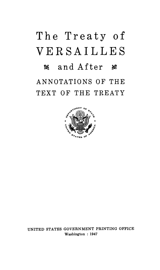 handle is hein.weaties/trtyvrsll0001 and id is 1 raw text is: The Treaty of
VERSAILLES
% and After -
ANNOTATIONS OF THE

TEXT OF
4

THE TREATY

UNITED STATES GOVERNMENT PRINTING OFFICE
Washington - 1947


