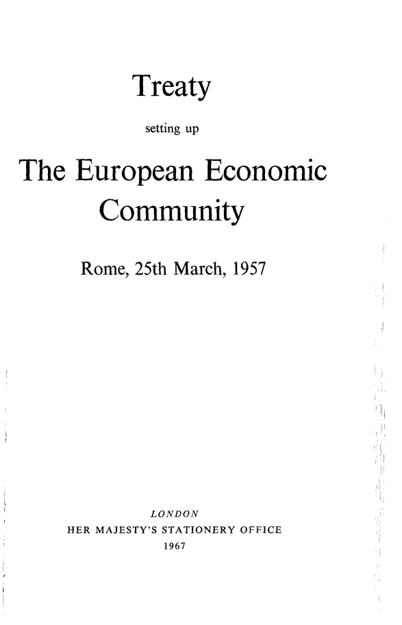 handle is hein.weaties/tseucom0001 and id is 1 raw text is: 



           Treaty

           setting up


The European Economic

        Community


      Rome, 25th March, 1957














             LONDON
     HER MAJESTY'S STATIONERY OFFICE
              1967


