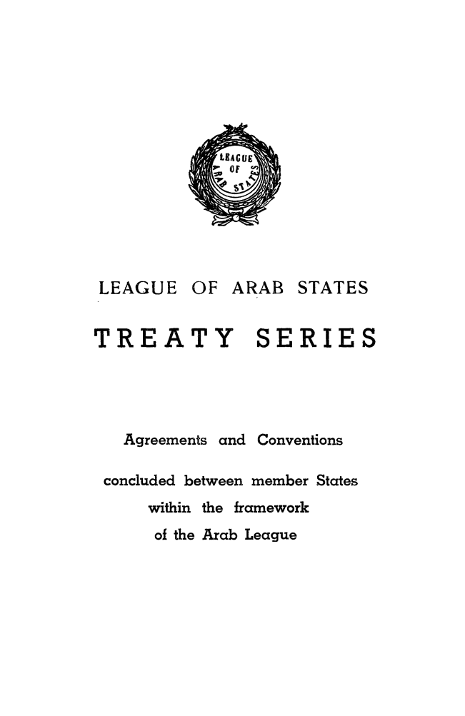 handle is hein.weaties/tslearst0001 and id is 1 raw text is: 













LEAGUE OF ARAB STATES

TREATY SERIES




   Agreements and Conventions

 concluded between member States
     within the framework
     of the Arab League


