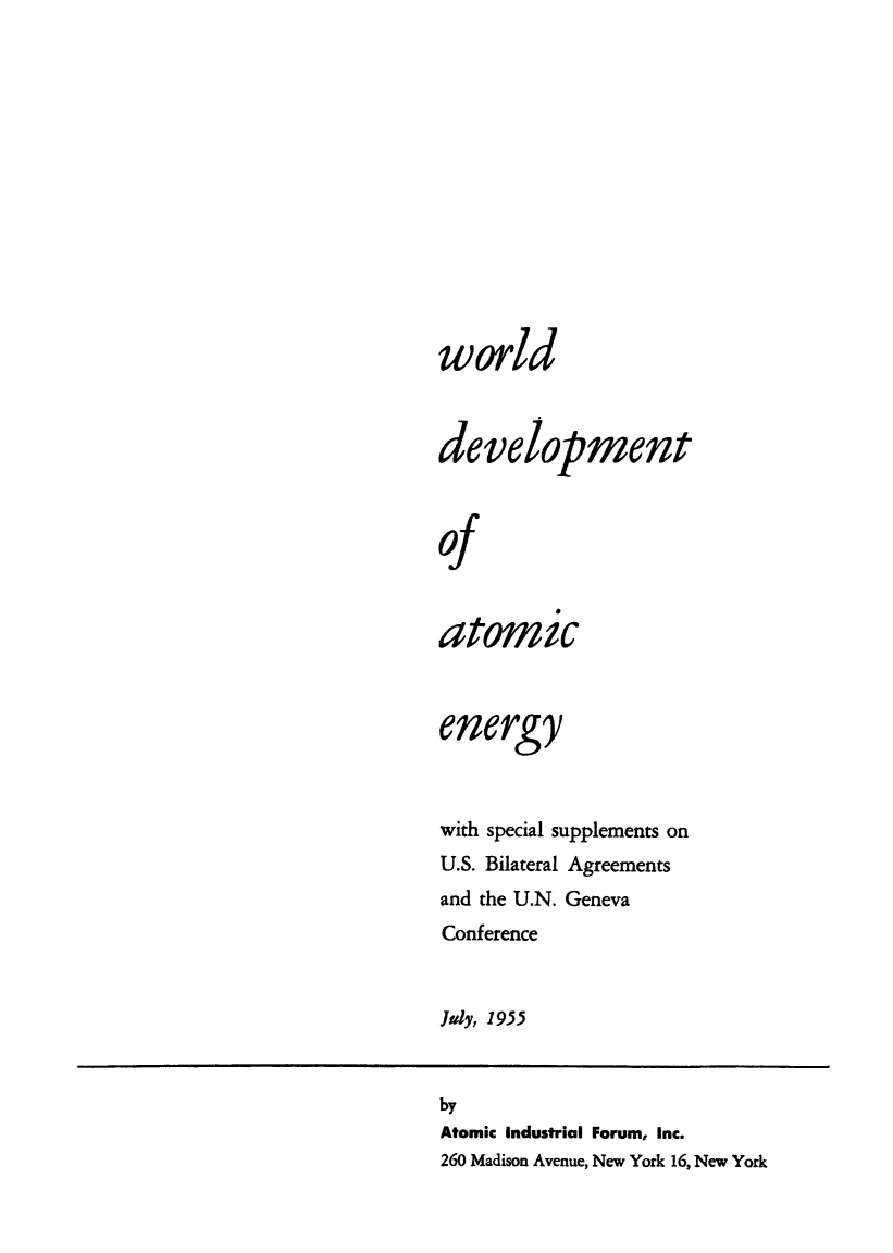 handle is hein.weaties/wdatoe0001 and id is 1 raw text is: 








world

development

of

atomic


energy

with special supplements on
U.S. Bilateral Agreements
and the U.N. Geneva
Conference

July, 1955


by
Atomic Industrial Forum, Inc.
260 Madison Avenue, New York 16, New York


