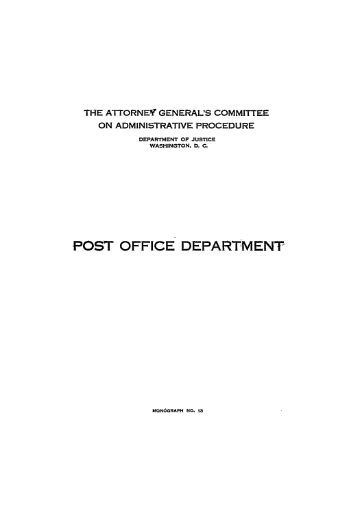 handle is hein.agopinions/agc0013 and id is 1 raw text is: THE ATTORNEY GENERAL'S COMMITTEE
ON ADMINISTRATIVE PROCEDURE
DEPARTMENT OF JUSTICE
WASHINGTON. D. C.
POST OFFICE DEPARTMENT

MONOGRAPH NO. 13


