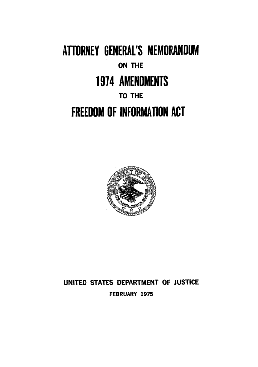 handle is hein.agopinions/agmemin0001 and id is 1 raw text is: ATTORNEY GENERAL'S MEMORANDUM
ON THE
1974 AMENDMENTS
TO THE
FREEDOM OF INFORMATION ACT

UNITED STATES DEPARTMENT OF JUSTICE
FEBRUARY 1975


