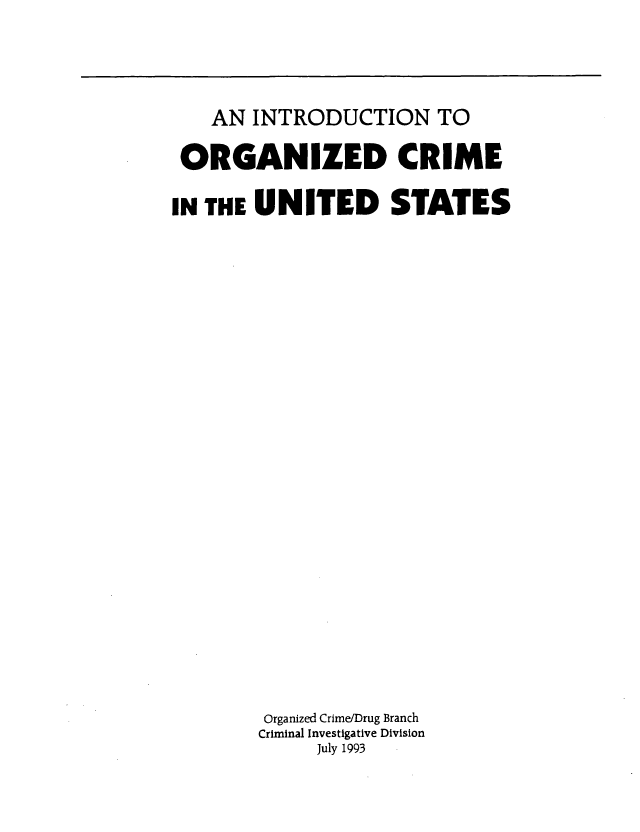 handle is hein.agopinions/inorimeust0001 and id is 1 raw text is: AN INTRODUCTION TO
ORGANIZED CRIME
IN THE UNITED STATES
Organized Crime/Drug Branch
Criminal Investigative Division
July 1993



