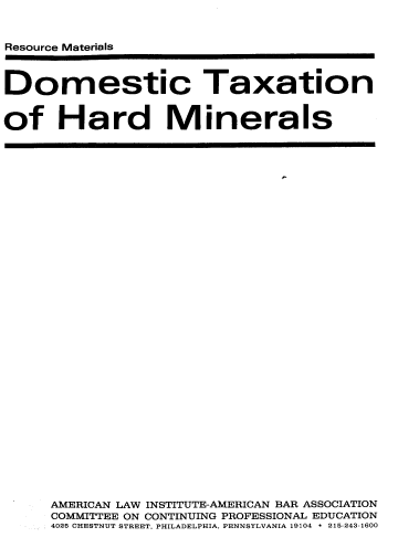 handle is hein.ali/rmdthm0001 and id is 1 raw text is: 


Resource Materials



Domestic Taxation


of Hard Minerals


AMERICAN LAW INSTITUTE-AMERICAN BAR ASSOCIATION
COMMITTEE ON CONTINUING PROFESSIONAL EDUCATION
4025 CHESTNUT STREET, PHILADELPHIA, PENNSYLVANIA 19104  215-243-1600


