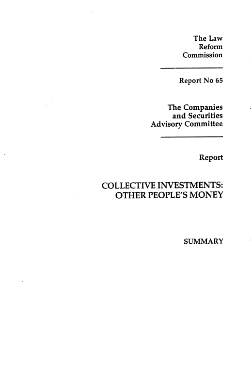 handle is hein.alrc/colinvot0003 and id is 1 raw text is: 


                    The Law
                    Reform
                 Commission


                 Report No 65


              The Companies
              and Securities
          Advisory Committee



                     Report


COLLECTIVE INVESTMENTS:
   OTHER PEOPLE'S MONEY


SUMMARY


