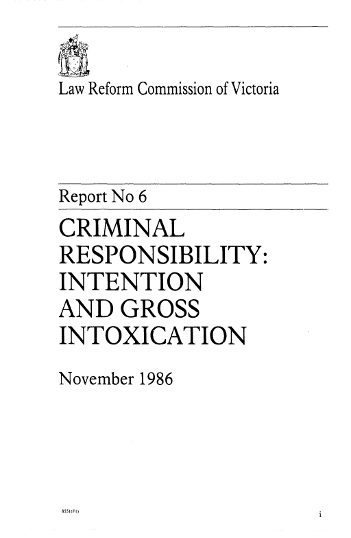 handle is hein.alrc/crmrsp0001 and id is 1 raw text is: Law Reform Commission of Victoria
Report No 6
CRIMINAL
RESPONSIBILITY:
INTENTION
AND GROSS
INTOXICATION
November 1986

8551(FI)


