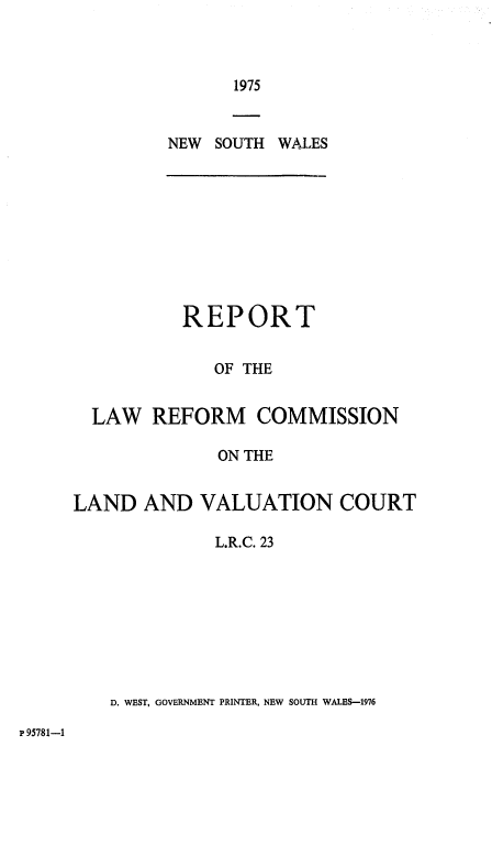 handle is hein.alrc/lndvalct0001 and id is 1 raw text is: 1975

NEW SOUTH WALES

REPORT
OF THE
LAW REFORM COMMISSION
ON THE
LAND AND VALUATION COURT

L.R.C. 23
D. WEST, GOVERNMENT PRINTER, NEW SOUTH WALES-1976

p 95781-1



