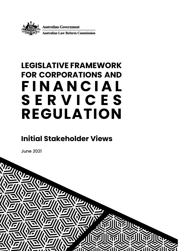 handle is hein.alrc/lvefmewk0001 and id is 1 raw text is: Australian Government
Australian Law Reform Commission
LEGISLATIVE FRAMEWORK
FOR CORPORATIONS AND
FIN A N CIA L
SERVICES
REGULATION
Initial Stakeholder Views
June 2021

pVW
ILp



