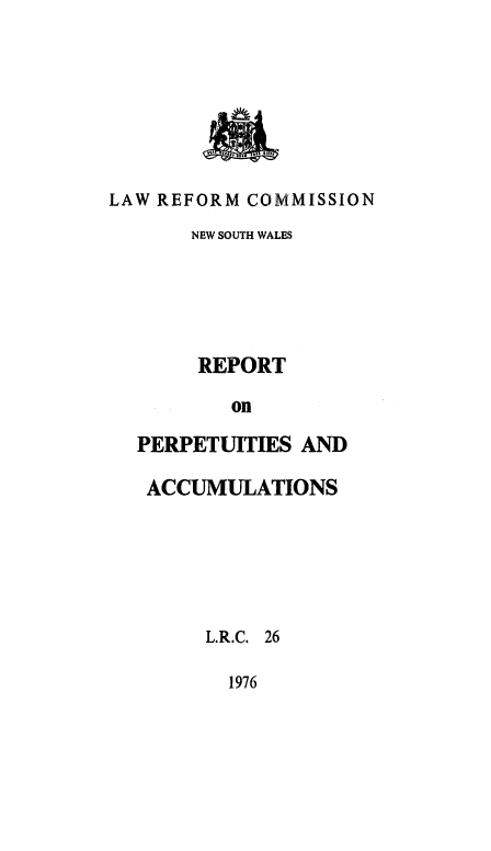 handle is hein.alrc/perpaccu0001 and id is 1 raw text is: LAW REFORM COMMISSION
NEW SOUTH WALES
REPORT
on
PERPETUITIES AND
ACCUMULATIONS
L.R.C. 26

1976


