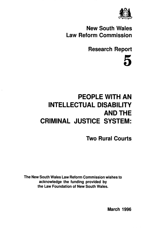handle is hein.alrc/pplcrim0001 and id is 1 raw text is: 


                 New South Wales
         Law Reform Commission

                 Research Report

                              5




              PEOPLE WITH AN
   INTELLECTUAL DISABILITY
                       AND THE
CRIMINAL JUSTICE SYSTEM:


                      Two Rural Courts




The New South Wales Law Reform Commission wishes to
     acknowledge the funding provided by
     the Law Foundation of New South Wales.


March 1996


