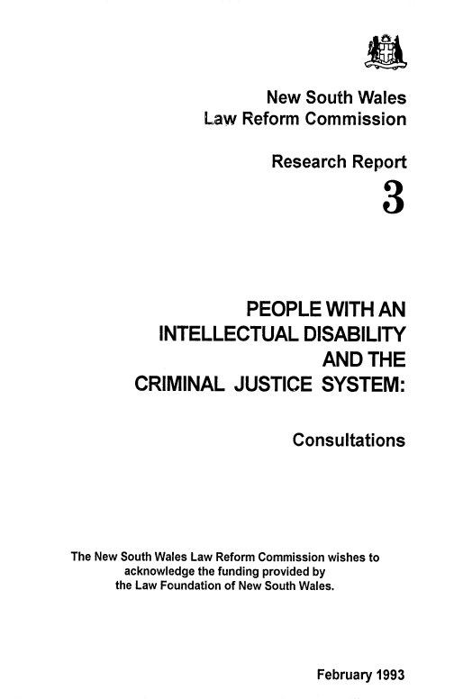 handle is hein.alrc/ppldisab0001 and id is 1 raw text is: 

                                   a
                       New South Wales
                Law Reform Commission

                        Research Report

                                     3




                     PEOPLE WITH AN
           INTELLECTUAL DISABILITY
                              AND THE
        CRIMINAL JUSTICE SYSTEM:

                          Consultations




The New South Wales Law Reform Commission wishes to
      acknowledge the funding provided by
      the Law Foundation of New South Wales.


February 1993


