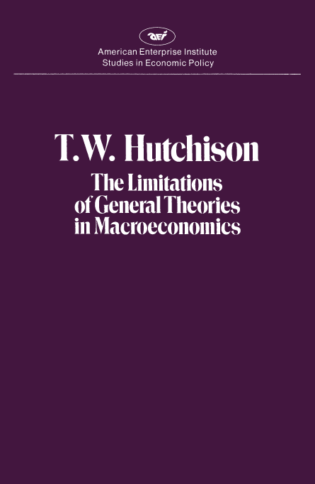 handle is hein.amenin/aeiacom0001 and id is 1 raw text is: 

      American Enterprise Institute
      Studies in Economic Policy



T.W. Hutchl*sOn
     The Limitations
   of General Theories
   in Macroeconomics



