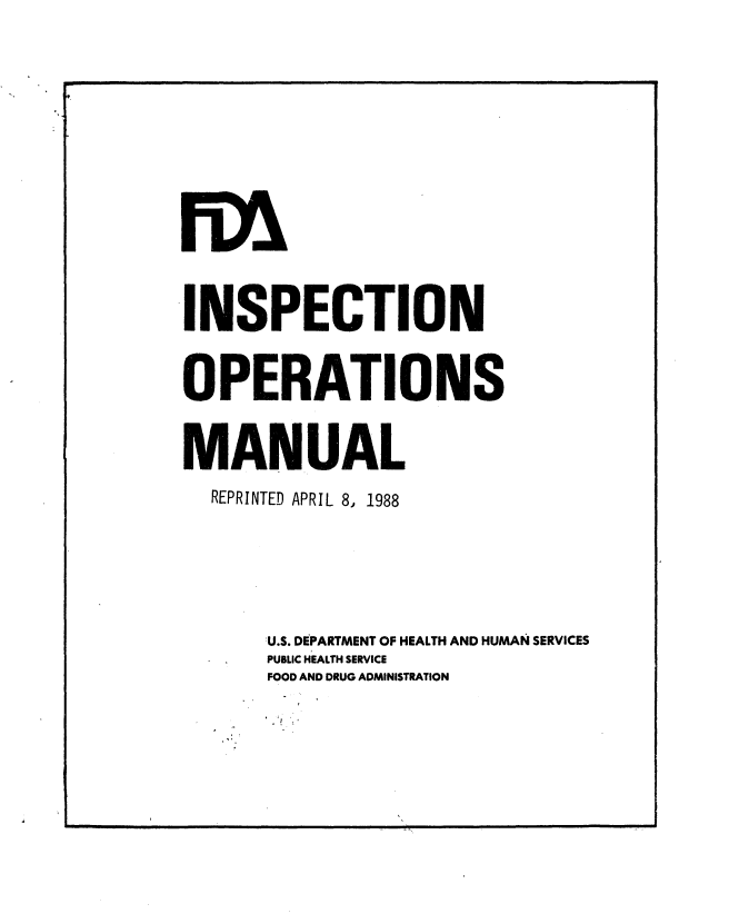 handle is hein.beal/fdaiopm0001 and id is 1 raw text is: 


9


riyx


INSPECTION


OPERATIONS


MANUAL
  REPRINTED APRIL 8, 1988






       U.S. DEPARTMENT OF HEALTH AND HUMAN SERVICES
       PUBLIC HEALTH SERVICE
       FOOD AND DRUG ADMINISTRATION


