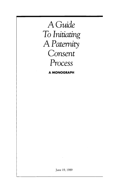 handle is hein.beal/gdintpt0001 and id is 1 raw text is: 

  A Guide
To Initiating
A  Paternity
  Consent
  Process
  A MONOGRAPH


June 19, 1989


