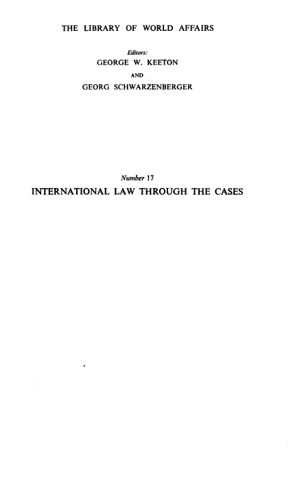 handle is hein.beal/intlwtcsc0001 and id is 1 raw text is: 

      THE LIBRARY OF WORLD  AFFAIRS


                  Editors:
            GEORGE W. KEETON
                   AND
          GEORG SCHWARZENBERGER










                 Number 17
INTERNATIONAL   LAW THROUGH   THE  CASES


