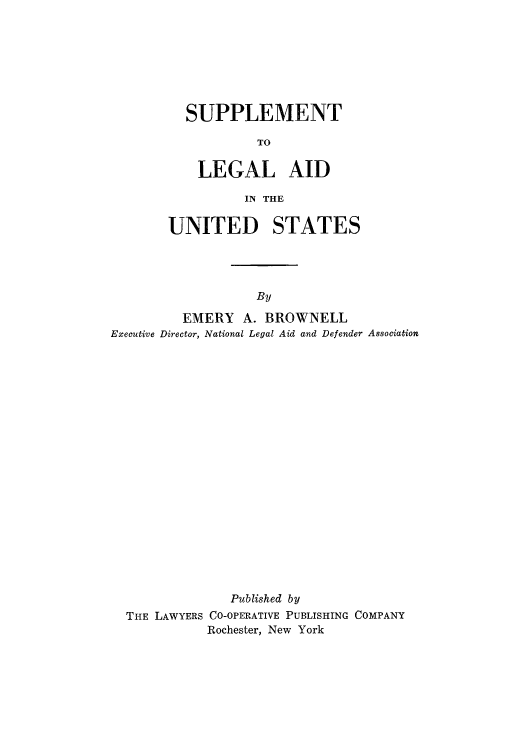 handle is hein.beal/laidus0002 and id is 1 raw text is: SUPPLEMENT
TO
LEGAL AID
IN THE

UNITED STATES
By
EMERY A. BROWNELL
Executive Director, National Legal Aid and Defender Association

Published by
THE LAWYERS CO-OPERATIVE PUBLISHING COMPANY
Rochester, New York


