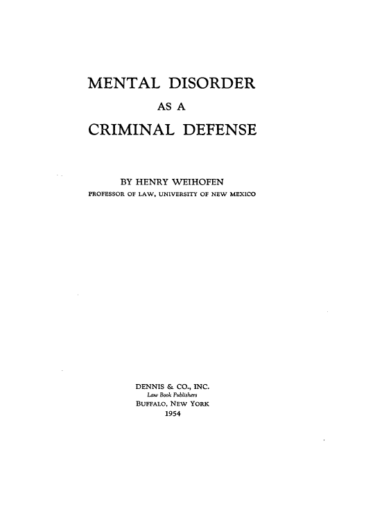 handle is hein.beal/mendcds0001 and id is 1 raw text is: MENTAL DISORDER
AS A
CRIMINAL DEFENSE

BY HENRY WEIHOFEN
PROFESSOR OF LAW, UNIVERSITY OF NEW MEXICO
DENNIS & CO., INC.
Law Book Publishers
BUFFALO, NEW YORK
1954


