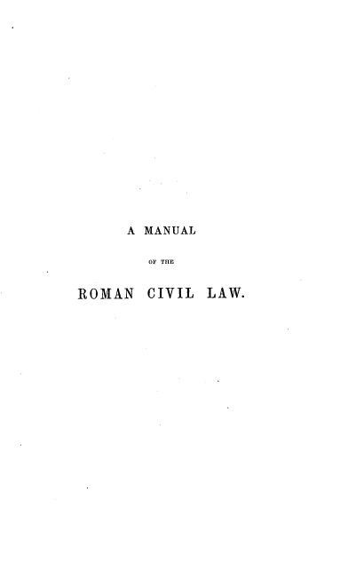 handle is hein.beal/mrocvl0001 and id is 1 raw text is: 


















     A MANUAL

        OF THE


ROMAN   CIVIL LAW.



