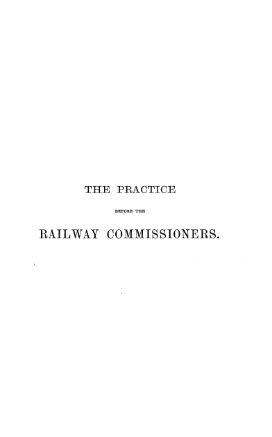 handle is hein.beal/pbrcrra0001 and id is 1 raw text is: 
















      THE  PRACTICE

           BEFORE THE

RAILWAY   COMMISSIONERS.


