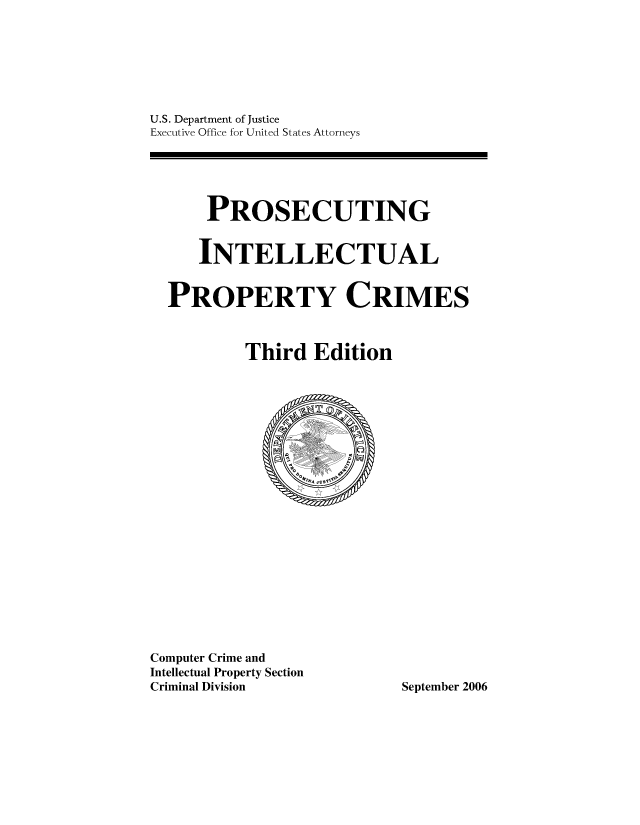 handle is hein.beal/proip0001 and id is 1 raw text is: 







U.S. Department of Justice
Executive Office for United States Attorneys


      PROSECUTING


      INTELLECTUAL


  PROPERTY CRIMES



          Third   Edition






















Computer Crime and
Intellectual Property Section
Criminal Division          September 2006


