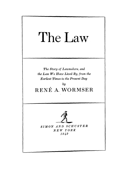 handle is hein.beal/thlaw0001 and id is 1 raw text is: The Law

The Story of Lawmakers, and
the Law We Have Lived By, from the
Earliest Times to the Present Day
by
RENE A. WORMSER

SIMON AND SCHUSTER
NEW YORK
1949


