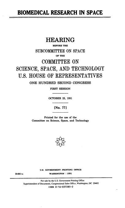 handle is hein.cbhear/bmrs0001 and id is 1 raw text is: BIOMEDICAL RESEARCH IN SPACE

HEARING
BEFORE THE
SUBCOMMITTEE ON SPACE
OF THE
COMMITTEE ON
SCIENCE, SPACE, AND TECHNOLOGY
U.S. HOUSE OF REPRESENTATIVES
ONE HUNDRED SECOND CONGRESS
FIRST SESSION
OCTOBER 23, 1991

[No. 77]

Printed for the use of the
Committee on Science, Space, and Technology

U.S. GOVERNMENT PRINTING OFFICE
50-682 as                      WASHINGTON : 1991
For sale by the U.S. Government Printing Office
Superintendent of Documents, Congressional Sales Officc, Washington, DC 20402
ISBN 0-16-037285-2


