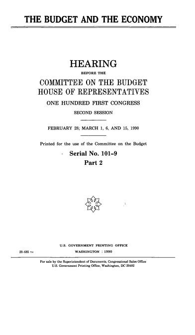 handle is hein.cbhear/budecony0001 and id is 1 raw text is: THE BUDGET AND THE ECONOMY
HEARING
BEFORE THE
COMMITTEE ON THE BUDGET
HOUSE OF REPRESENTATIVES
ONE HUNDRED FIRST CONGRESS
SECOND SESSION
FEBRUARY 28; MARCH 1, 6, AND 15, 1990
Printed for the use of the Committee on the Budget
Serial No. 101-9
Part 2
U.S. GOVERNMENT PRINTING OFFICE
28-685           WASHINGTON : 1990

For sale by the Superintendent of Documents, Congressional Sales Office
U.S. Government Printing Office, Washington, DC 20402


