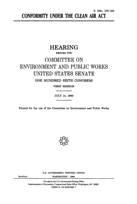 handle is hein.cbhear/cbhearings10009 and id is 1 raw text is: S. HIG. 106-152
CONFORMITY UNDER THE CLEAN AIR ACT

HEARING
BEFORE THE
COMMITTEE ON
ENVIRONMENT AND PUBLIC WORKS
UNITED STATES SENATE
ONE HUNDRED SIXTH CONGRESS
FIRST SESSION
JULY 14, 1999
Printed for the use of the Committee on Environment and Public Works

U.S. GOVERNMENT PRINTING OFFICE
WASHINGTON : 1999

59-373cc

For sale by the U.S. Government Printing Office
Superintendent of Documents, Congressional Sales Office, Washington, DC 20402
ISBN 0-16-059498-7


