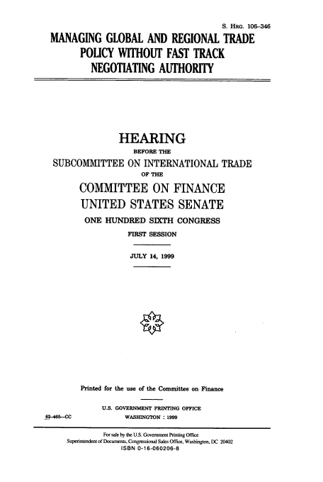 handle is hein.cbhear/cbhearings10018 and id is 1 raw text is: S. HRG. 106-346
MANAGING GLOBAL AND REGIONAL TRADE
POLICY WITHOUT FAST TRACK
NEGOTIATING AUTHORITY

HEARING
BEFORE THE
SUBCOMMITTEE ON INTERNATIONAL TRADE
OF THE
COMMITTEE ON FINANCE
UNITED STATES SENATE
ONE HUNDRED SIXTH CONGRESS
FIRST SESSION
JULY 14, 1999

Printed for the use of the Committee on Finance

62-465--CC

U.S. GOVERNMENT PRINTING OFFICE
WASHINGTON : 1999

For sale by the U.S. Government Printing Office
Superintendent of Documents, Congressional Sales Office, Washington, DC 20402
ISBN 0-16-060206-8


