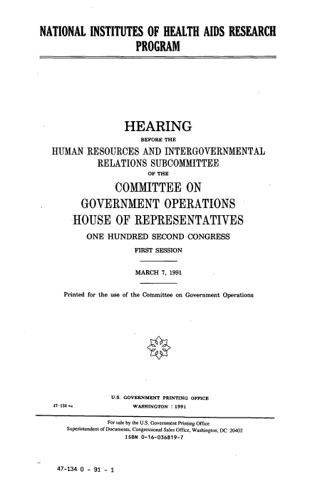 handle is hein.cbhear/cbhearings12203 and id is 1 raw text is: NATIONAL INSTITUTES OF HEALTH AIDS RESEARCH
PROGRAM

HEARING
BEFORE THE
HUMAN RESOURCES ANDINTERGOVERNMENTAL
RELATIONS SUBCOMMITTEE
OF THE
COMMITTEE ON
GOVERNMENT OPERATIONS
HOUSE OF REPRESENTATIVES
ONE HUNDRED SECOND CONGRESS
FIRST SESSION
MARCH 7, 1991
Printed for the use of the Committee on Government Operations
U.S. GOVERNMENT PRINTING OFFICE

47-134

WASHINGTON : 1991

47-134 0 - 91 - 1

For sale by the U.S. Government Printing Office
Superintendent of Documents, Congressional Sales Office, Washington, DC 20402
ISBN 0-16-036819-7


