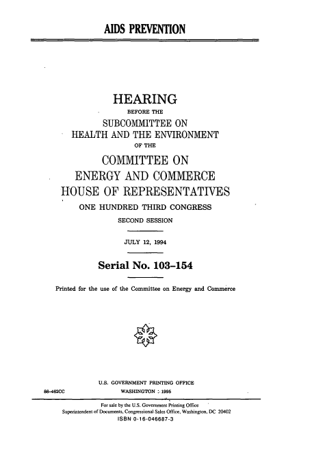 handle is hein.cbhear/cbhearings12314 and id is 1 raw text is: AIDS PREVENTION
HEARING
BEFORE THE
SUBCOMMITTEE ON
HEALTH AND THE ENVIRONMENT
OF THE
COMMITTEE ON
ENERGY AND COMMERCE
HOUSE OF REPRESENTATIVES
ONE HUNDRED THIRD CONGRESS
SECOND SESSION
JULY 12, 1994
Serial No. 103-154
Printed for the use of the Committee on Energy and Commerce
U.S. GOVERNMENT PRINTING OFFICE
88-462CC              WASHINGTON :- 1995
For sale by the U.S. Government Printing Office
Superintendent of Documents, Congressional Sales Office, Washington, DC 20402
ISBN 0-16-046687-3


