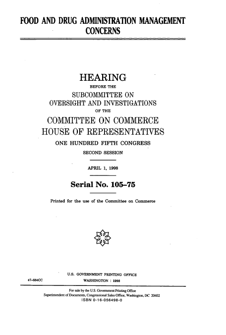 handle is hein.cbhear/cbhearings12340 and id is 1 raw text is: FOOD AND DRUG ADMINISTRATION MANAGEMENT
CONCERNS

HEARING
BEFORE THE
SUBCOMMITTEE ON
OVERSIGHT AND INVESTIGATIONS
OF THE
COMMITTEE ON COMMERCE
HOUSE OF REPRESENTATIVES
ONE HUNDRED FIFTH CONGRESS
SECOND SESSION
APRIL 1, 1998
Serial No. 105-75
Printed for the use of the Committee on Commerce

47-684CC

U.S. GOVERNMENT PRINTING OFFICE
WASHINGTON : 1998

For sale by the U.S. Government Printing Office
Superintendent of Documents, Congressional Sales Office, Washington, DC 20402
ISBN 0-16-056498-0


