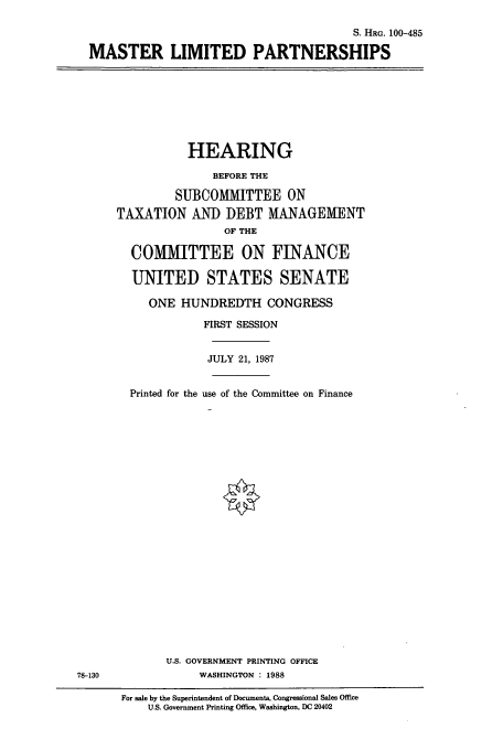 handle is hein.cbhear/cbhearings3878 and id is 1 raw text is: S. HRG. 100-485
MASTER LIMITED PARTNERSHIPS

HEARING
BEFORE THE
SUBCOMMITTEE ON
TAXATION AND DEBT MANAGEMENT
OF THE
COMITTEE ON FINANCE
UNITED STATES SENATE
ONE HUNDREDTH CONGRESS
FIRST SESSION
JULY 21, 1987
Printed for the use of the Committee on Finance

U.S. GOVERNMENT PRINTING OFFICE
WASHINGTON : 1988

78-130

For sale by the Superintendent of Documents, Congressional Sales Office
U.S. Government Printing Office, Washington, DC 20402


