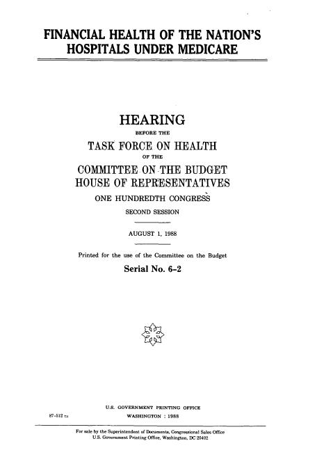 handle is hein.cbhear/cbhearings4031 and id is 1 raw text is: FINANCIAL HEALTH OF THE NATION'S
HOSPITALS UNDER MEDICARE

HEARING
BEFORE THE
TASK FORCE ON HEALTH
OF THE
COMMITTEE. ON THE BUDGET
HOUSE OF REPRESENTATIVES
ONE HUNDREDTH CONGRESS
SECOND SESSION
AUGUST 1, 1988
Printed for the use of the Committee on the Budget
Serial No. 6-2

U.S. GOVERNMENT PRINTING OFFICE
WASHINGTON : 1988

87-512

For sale by the Superintendent of Documents, Congressional Sales Office
U.S. Government Printing Office, Washington, DC 20402


