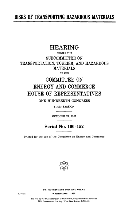 handle is hein.cbhear/cbhearings4112 and id is 1 raw text is: RISKS OF TRANSPORTING HAZARDOUS MATERIALS

HEARING
BEFORE THE
SUBCOMMITTEE ON
TRANSPORTATION, TOURISM, AND HAZARDOUS
MATERIALS
OF THE
COMMITTEE ON
ENERGY AND COMMERCE
HOUSE OF REPRESENTATIVES
ONE HUNDREDTH CONGRESS
FIRST SESSION
OCTOBER 23, 1987
Serial No. 100-152
Printed for the use of the Committee on Energy and Commerce

U.S. GOVERNMENT PRINTING OFFICE
WASHINGTON . 1988

90-332-.

For sale by the Superintendent of Documents, Congressional Sales Office
U.S. Government Printing Office, Washington, DC 20402



