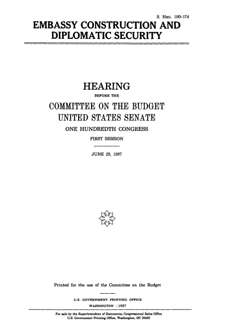 handle is hein.cbhear/cbhearings4205 and id is 1 raw text is: S. HRG. 100-174
EMBASSY CONSTRUCTION AND
DIPLOMATIC SECURITY

HEARING
BEFORE THE
COMMITTEE ON THE BUDGET
UNITED STATES SENATE
ONE HUNDREDTH CONGRESS
FIRST SESSION
JUNE 29, 1987
Printed for the use of the Committee on the Budget
U.S. GOVERNMENT PRINTING OFFICE
WASHINGTON : 1987
For sale by the Superintendent of Documents, Congressional Sales Office
U.S. Government Printing Office, Washington, DC 20402


