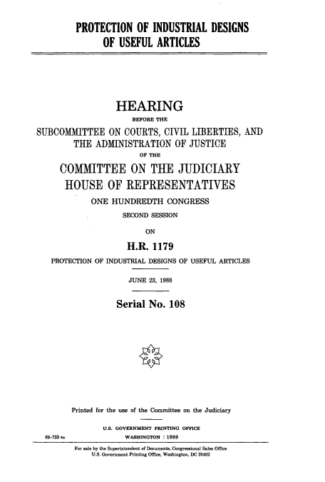 handle is hein.cbhear/cbhearings4322 and id is 1 raw text is: PROTECTION OF INDUSTRIAL DESIGNS
OF USEFUL ARTICLES
HEARING
BEFORE THE
SUBCOMMITTEE ON COURTS, CIVIL LIBERTIES, AND
THE ADMINISTRATION OF JUSTICE
OF THE
COMMITTEE ON THE JUDICIARY
HOUSE OF REPRESENTATIVES
ONE HUNDREDTH CONGRESS
SECOND SESSION
ON
H.R. 1179
PROTECTION OF INDUSTRIAL DESIGNS OF USEFUL ARTICLES
JUNE 23, 1988
Serial No. 108
Printed for the use of the Committee on the Judiciary
U.S. GOVERNMENT PRINTING OFFICE
89-733±             WASHINGTON : 1989
For sale by the Superintendent of Documents, Congressional Sales Office
U.S. Government Printing Office, Washington, DC 20402


