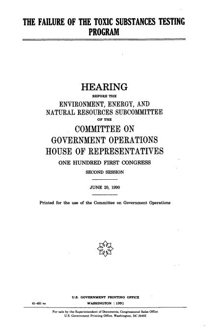 handle is hein.cbhear/cbhearings4649 and id is 1 raw text is: THE FAILURE OF THE TOXIC SUBSTANCES TESTING
PROGRAM
HEARING
BEFORE THE
ENVIRONMENT, ENERGY, AND
NATURAL RESOURCES SUBCOMMITTEE
OF THE
COMMITTEE ON
GOVERNMENT OPERATIONS
HOUSE OF REPRESENTATIVES
ONE HUNDRED FIRST CONGRESS
SECOND SESSION
JUNE 20, 1990
Printed for the use of the Committee on Government Operations
U.S. GOVERNMENT PRINTING OFFICE
41-451 a            WASHINGTON : 1991
For sale by the Superintendent of Documents, Congressional Sales Office
U.S. Government Printing Off-ce, Washington, DC 20402


