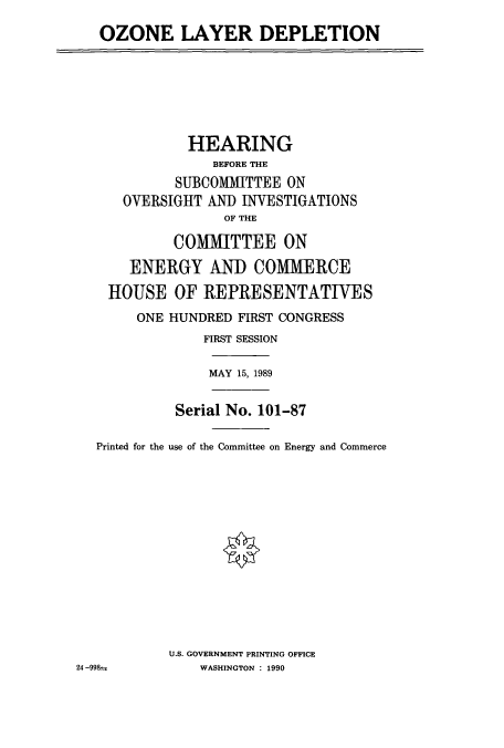 handle is hein.cbhear/cbhearings4820 and id is 1 raw text is: OZONE LAYER DEPLETION
HEARING
BEFORE THE
SUBCOMMITTEE ON
OVERSIGHT AND INVESTIGATIONS
OF THE
COMMITTEE ON
ENERGY AND COMMERCE
HOUSE OF REPRESENTATIVES
ONE HUNDRED FIRST CONGRESS
FIRST SESSION
MAY 15, 1989
Serial No. 101-87
Printed for the use of the Committee on Energy and Commerce
U.S. GOVERNMENT PRINTING OFFICE
24 -998-:     WASHINGTON : 1990


