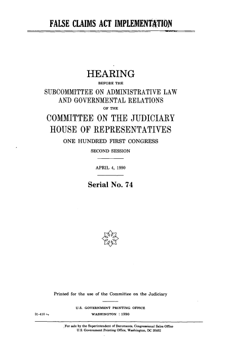 handle is hein.cbhear/cbhearings5031 and id is 1 raw text is: FALSE CLAIMS ACT IMPLEMENTATIO-N
HEARING
BEFORE THE
SUBCOMMITTEE ON ADMINISTRATIVE LAW
AND GOVERNMENTAL RELATIONS
OF THE
COMMITTEE ON THE JUDICIARY
HOUSE OF REPRESENTATIVES
ONE HUNDRED FIRST CONGRESS
SECOND SESSION
APRIL 4, 1990
Serial No. 74
Printed for the use of the Committee on the Judiciary
U.S. GOVERNMENT PRINTING OFFICE
31-410               WASHINGTON : 1990
For sale by the Superintendent of Documents, Congressional Sales Office
U.S. Government Printing Office, Washington, DC 20402



